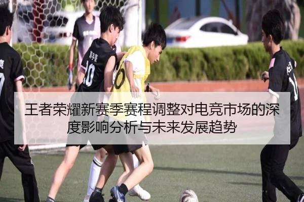 王者荣耀新赛季赛程调整对电竞市场的深度影响分析与未来发展趋势
