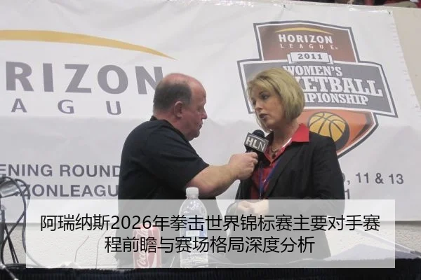 阿瑞纳斯2026年拳击世界锦标赛主要对手赛程前瞻与赛场格局深度分析